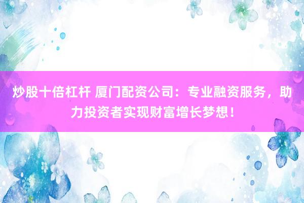 炒股十倍杠杆 厦门配资公司：专业融资服务，助力投资者实现财富增长梦想！