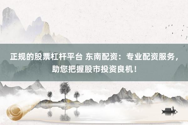 正规的股票杠杆平台 东南配资：专业配资服务，助您把握股市投资良机！