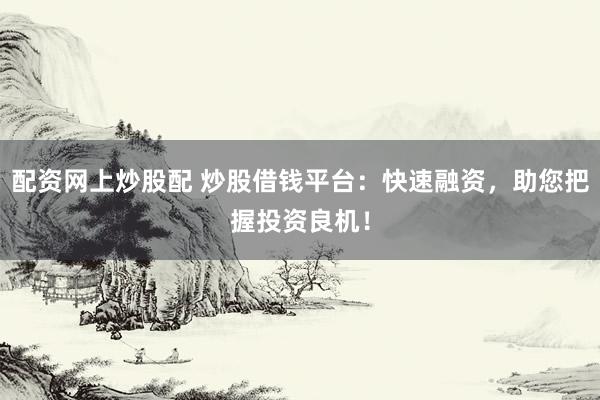 配资网上炒股配 炒股借钱平台：快速融资，助您把握投资良机！