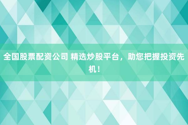 全国股票配资公司 精选炒股平台,助您把握投资先机!