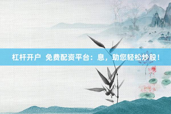 杠杆开户  免费配资平台：息，助您轻松炒股！