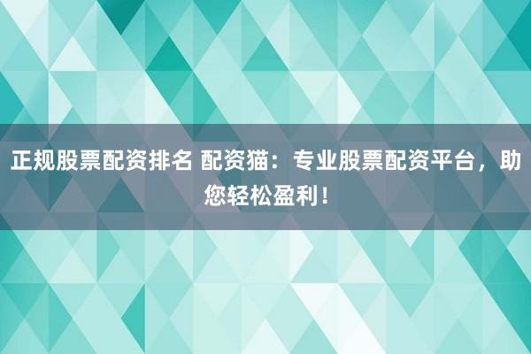 正规股票配资排名 配资猫：专业股票配资平台，助您轻松盈利！