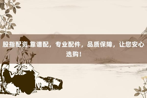 股指配资 靠谱配，专业配件，品质保障，让您安心选购！