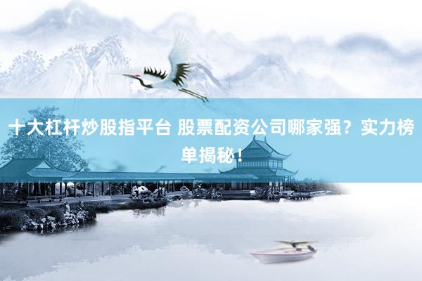 十大杠杆炒股指平台 股票配资公司哪家强？实力榜单揭秘！
