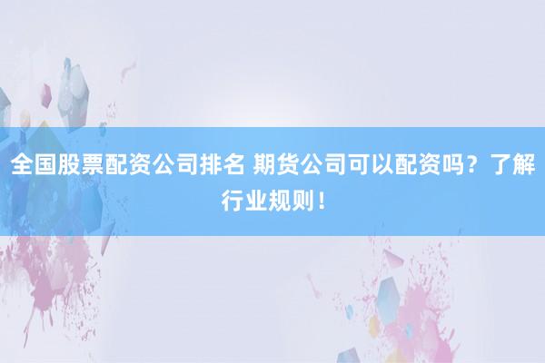 全国股票配资公司排名 期货公司可以配资吗？了解行业规则！