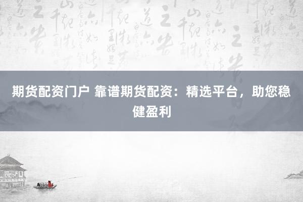 期货配资门户 靠谱期货配资：精选平台，助您稳健盈利