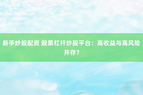 新手炒股配资 股票杠杆炒股平台：高收益与高风险并存？