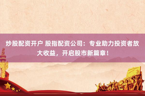 炒股配资开户 股指配资公司：专业助力投资者放大收益，开启股市新篇章！