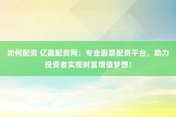 如何配资 亿赢配资网：专业股票配资平台，助力投资者实现财富增值梦想！
