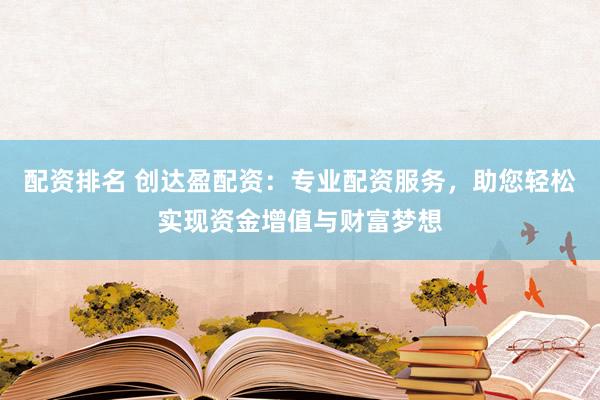 配资排名 创达盈配资：专业配资服务，助您轻松实现资金增值与财富梦想