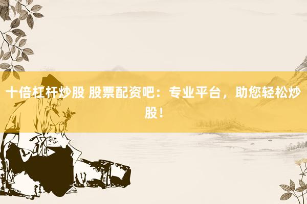 十倍杠杆炒股 股票配资吧：专业平台，助您轻松炒股！