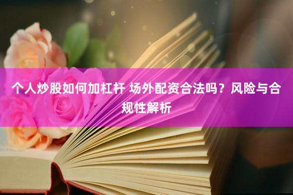 个人炒股如何加杠杆 场外配资合法吗？风险与合规性解析