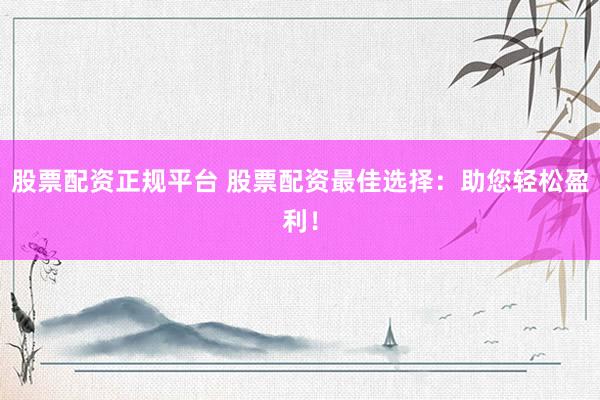 股票配资正规平台 股票配资最佳选择：助您轻松盈利！