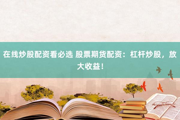在线炒股配资看必选 股票期货配资：杠杆炒股，放大收益！