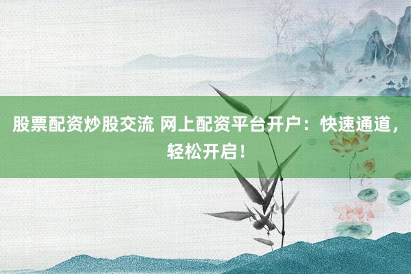 股票配资炒股交流 网上配资平台开户：快速通道，轻松开启！