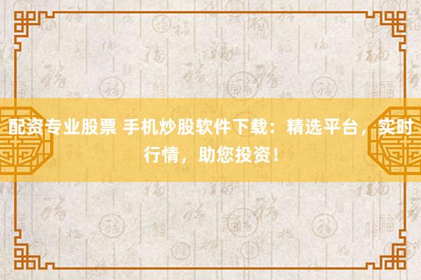 配资专业股票 手机炒股软件下载：精选平台，实时行情，助您投资！