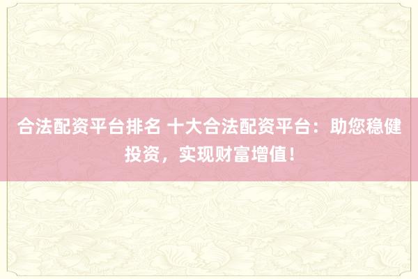 合法配资平台排名 十大合法配资平台：助您稳健投资，实现财富增值！