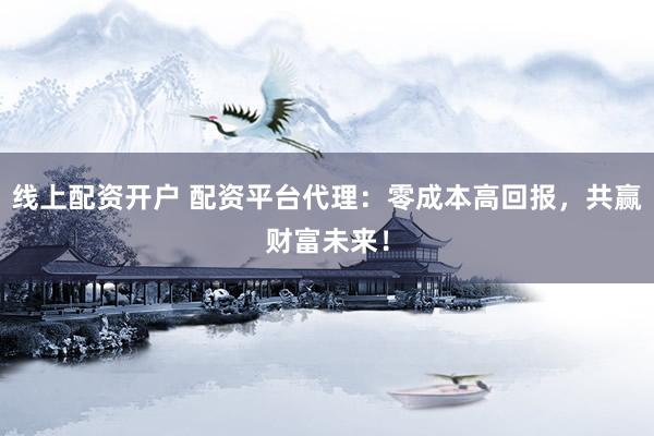 线上配资开户 配资平台代理：零成本高回报，共赢财富未来！