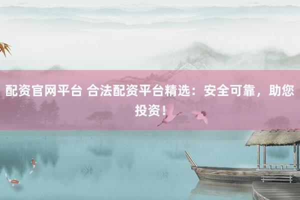 配资官网平台 合法配资平台精选：安全可靠，助您投资！