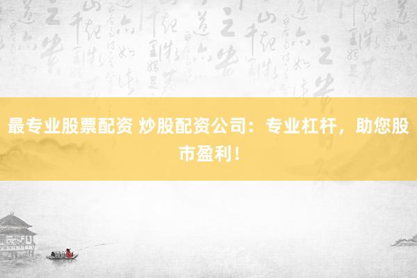 最专业股票配资 炒股配资公司：专业杠杆，助您股市盈利！