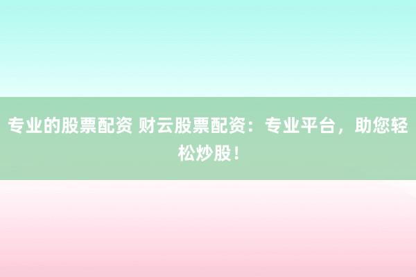 专业的股票配资 财云股票配资：专业平台，助您轻松炒股！