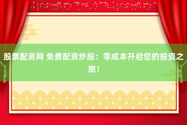 股票配资网 免费配资炒股：零成本开启您的投资之旅！
