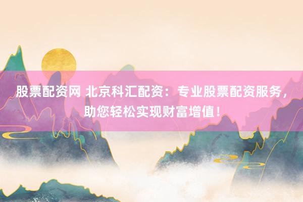 股票配资网 北京科汇配资：专业股票配资服务，助您轻松实现财富增值！