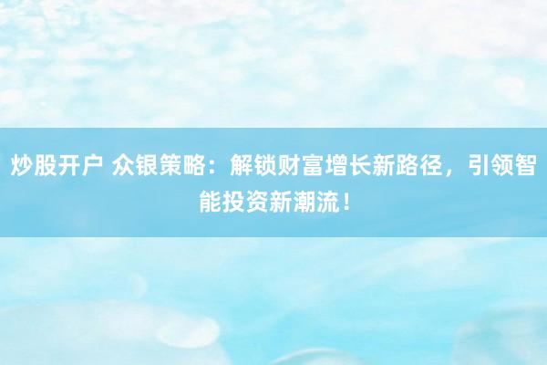 炒股开户 众银策略：解锁财富增长新路径，引领智能投资新潮流！