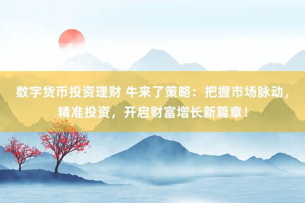 数字货币投资理财 牛来了策略：把握市场脉动，精准投资，开启财富增长新篇章！