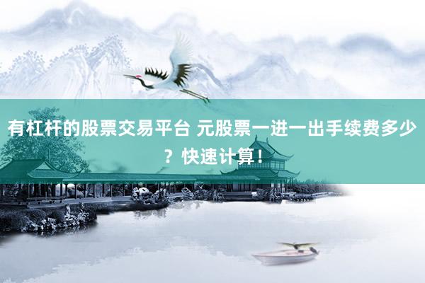 有杠杆的股票交易平台 元股票一进一出手续费多少？快速计算！