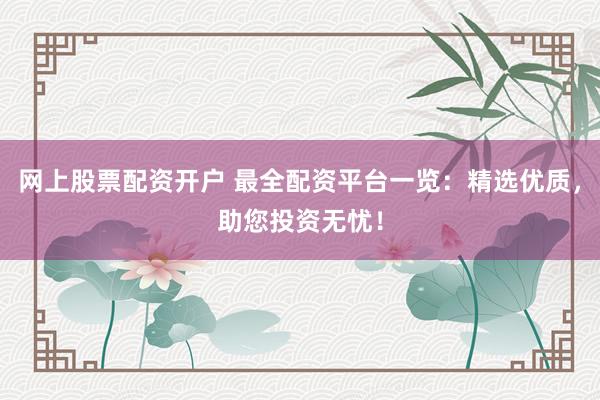网上股票配资开户 最全配资平台一览：精选优质，助您投资无忧！