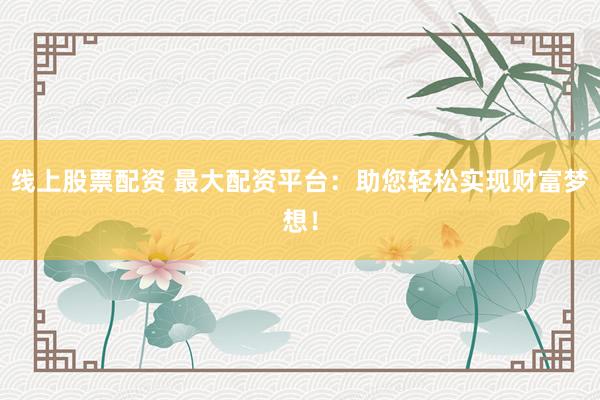 线上股票配资 最大配资平台：助您轻松实现财富梦想！