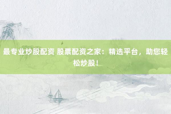 最专业炒股配资 股票配资之家：精选平台，助您轻松炒股！