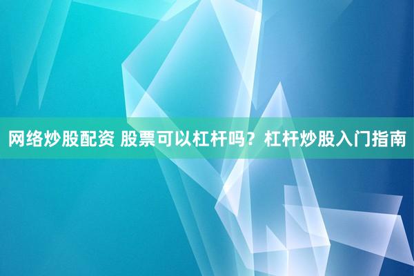 网络炒股配资 股票可以杠杆吗？杠杆炒股入门指南