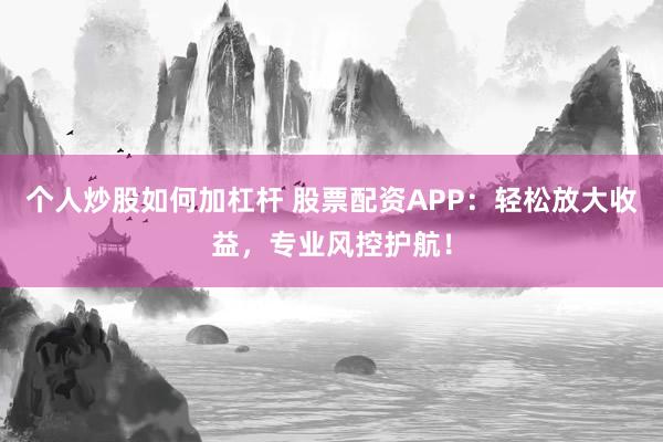 个人炒股如何加杠杆 股票配资APP：轻松放大收益，专业风控护航！