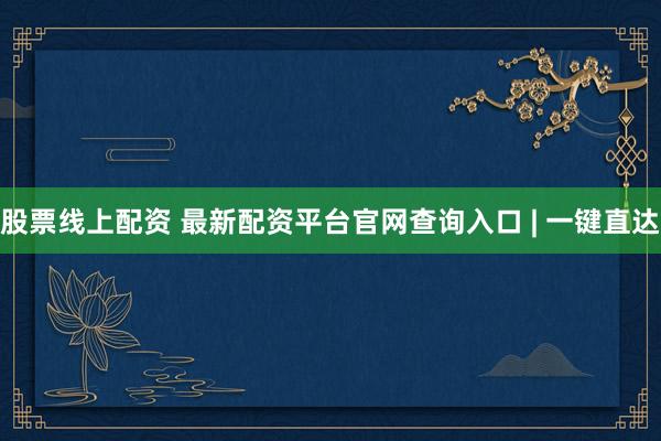 股票线上配资 最新配资平台官网查询入口 | 一键直达