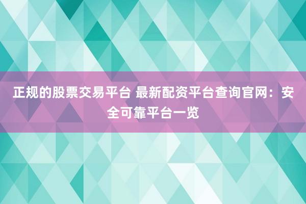 正规的股票交易平台 最新配资平台查询官网：安全可靠平台一览