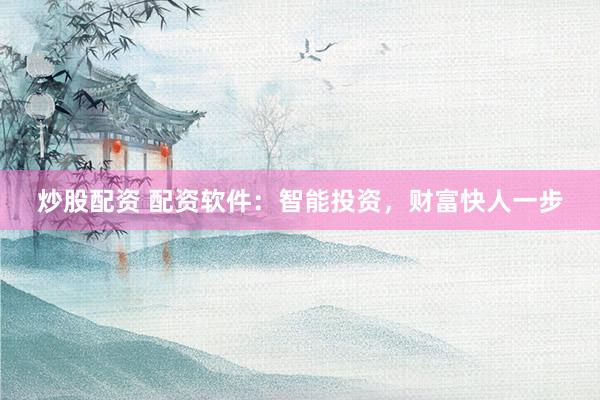炒股配资 配资软件：智能投资，财富快人一步