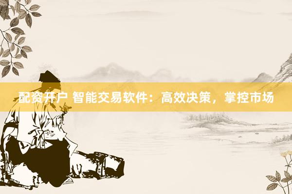 配资开户 智能交易软件:高效决策,掌控市场