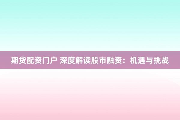 期货配资门户 深度解读股市融资：机遇与挑战