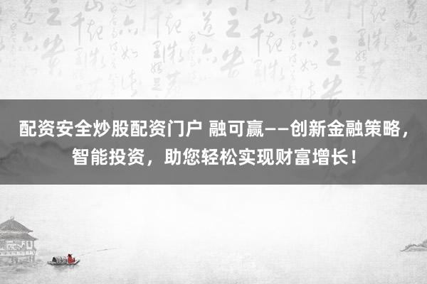 配资安全炒股配资门户 融可赢——创新金融策略,智能投资,助您轻松实现财富增长!