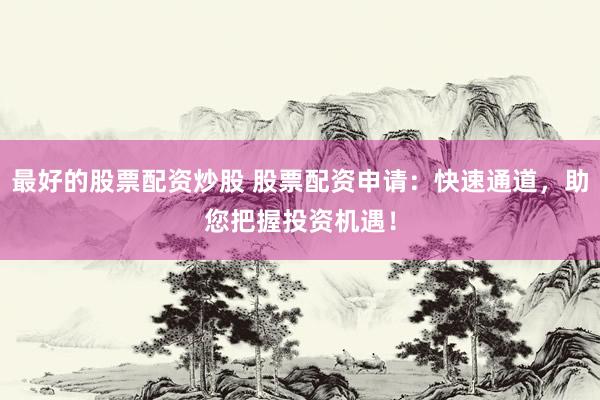 最好的股票配资炒股 股票配资申请：快速通道，助您把握投资机遇！