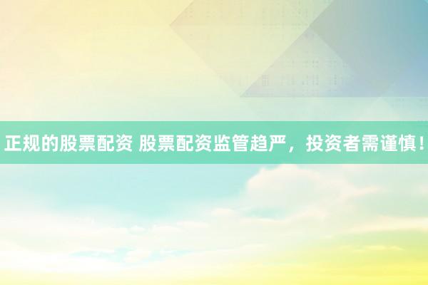 正规的股票配资 股票配资监管趋严,投资者需谨慎!