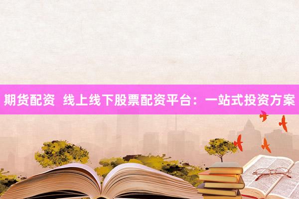 期货配资  线上线下股票配资平台：一站式投资方案