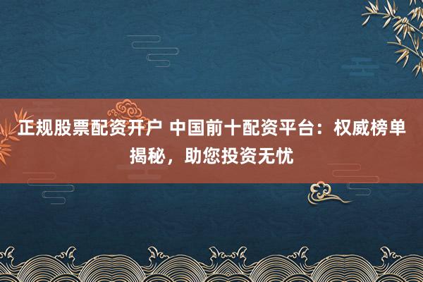 正规股票配资开户 中国前十配资平台:权威榜单揭秘,助您投资无忧