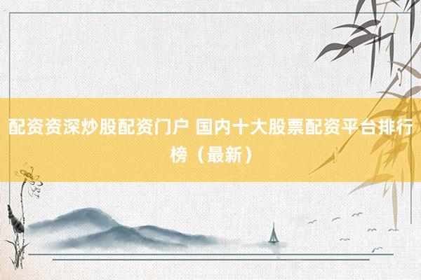 配资资深炒股配资门户 国内十大股票配资平台排行榜（最新）