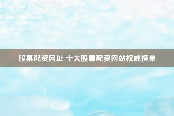 股票配资网址 十大股票配资网站权威榜单