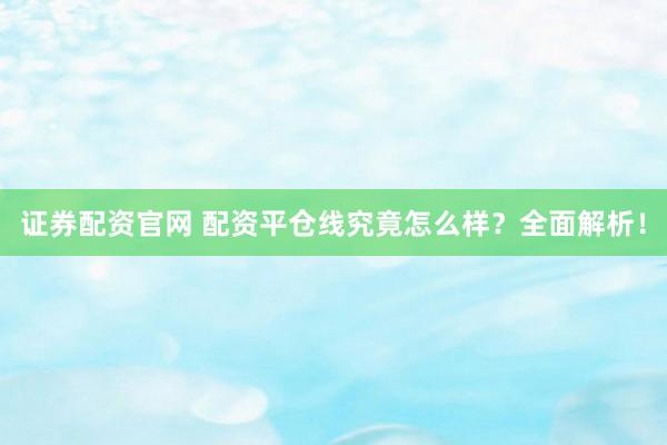 证券配资官网 配资平仓线究竟怎么样？全面解析！