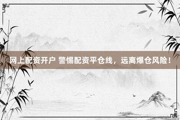 网上配资开户 警惕配资平仓线，远离爆仓风险！