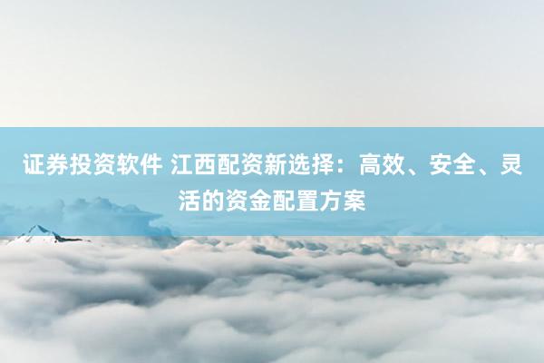 证券投资软件 江西配资新选择:高效、安全、灵活的资金配置方案
